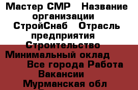 Мастер СМР › Название организации ­ СтройСнаб › Отрасль предприятия ­ Строительство › Минимальный оклад ­ 25 000 - Все города Работа » Вакансии   . Мурманская обл.,Видяево нп